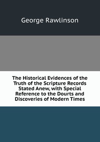 The Historical Evidences of the Truth of the Scripture Records Stated Anew, with Special Reference to the Dourts and Discoveries of Modern Times