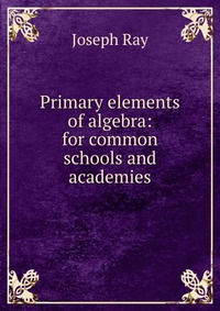 Primary elements of algebra: for common schools and academies