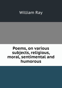 Poems, on various subjects, religious, moral, sentimental and humorous