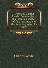 Cream. By Charles Reade . Contains Jack of all trades, a matter-of-fact romance, and the Autobiography of a thief