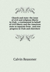 Church and state: the issue of civil and religious liberty in Utah : a testimonial in behalf of civil liberty and the American state as separate from . and true progress in Utah and elsewhere