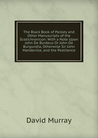 The Black Book of Paisley and Other Manuscripts of the Scotichronicon: With a Note Upon John De Burdeus Or John De Burgundia, Otherwise Sir John Mandeville, and the Pestilence