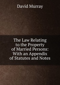 The Law Relating to the Property of Married Persons: With an Appendix of Statutes and Notes