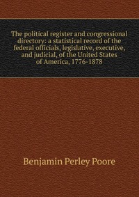 The political register and congressional directory: a statistical record of the federal officials, legislative, executive, and judicial, of the United States of America, 1776-1878