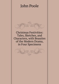 Christmas Festivities: Tales, Sketches, and Characters, with Beauties of the Modern Drama, in Four Specimens