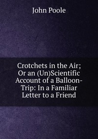 Crotchets in the Air; Or an (Un)Scientific Account of a Balloon-Trip: In a Familiar Letter to a Friend