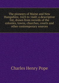 The pioneers of Maine and New Hampshire, 1623 to 1660; a descriptive list, drawn from records of the colonies, towns, churches, courts and other contemporary sources