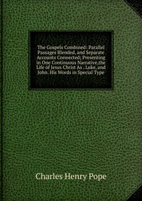 The Gospels Combined: Parallel Passages Blended, and Separate Accounts Connected; Presenting in One Continuous Narrative,the Life of Jesus Christ As . Luke, and John. His Words in Special Typ