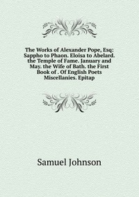 The Works of Alexander Pope, Esq: Sappho to Phaon. Eloisa to Abelard. the Temple of Fame. January and May. the Wife of Bath. the First Book of . Of English Poets Miscellanies. Epitap