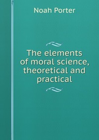 The elements of moral science, theoretical and practical