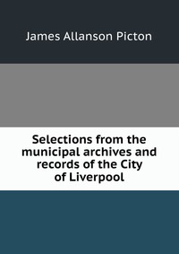 Selections from the municipal archives and records of the City of Liverpool