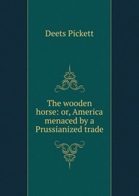 The wooden horse: or, America menaced by a Prussianized trade