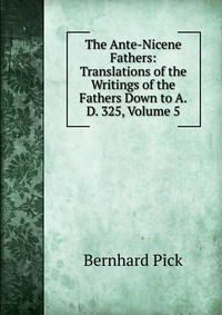 The Ante-Nicene Fathers: Translations of the Writings of the Fathers Down to A.D. 325, Volume 5