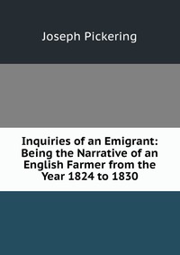 Inquiries of an Emigrant: Being the Narrative of an English Farmer from the Year 1824 to 1830