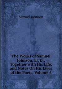 The Works of Samuel Johnson, Ll. D.: Together with His Life, and Notes On His Lives of the Poets, Volume 6