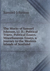 The Works of Samuel Johnson, Ll. D.: Political Tracts. Political Essays. Miscellaneous Essays. a Journey to the Western Islands of Scotland