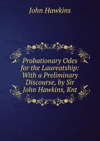 Probationary Odes for the Laureatship: With a Preliminary Discourse, by Sir John Hawkins, Knt