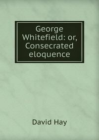 George Whitefield: or, Consecrated eloquence