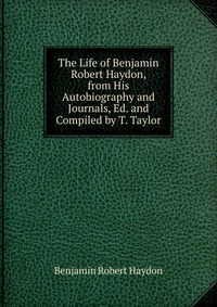 The Life of Benjamin Robert Haydon, from His Autobiography and Journals, Ed. and Compiled by T. Taylor