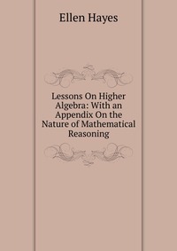 Lessons On Higher Algebra: With an Appendix On the Nature of Mathematical Reasoning