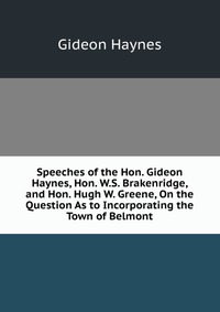 Speeches of the Hon. Gideon Haynes, Hon. W.S. Brakenridge, and Hon. Hugh W. Greene, On the Question As to Incorporating the Town of Belmont