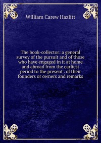 The book-collector: a general survey of the pursuit and of those who have engaged in it at home and abroad from the earliest period to the present . of their founders or owners and remarks