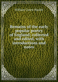 Remains of the early popular poetry of England; collected and edited, with introductions and notes