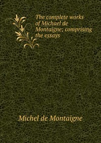 The complete works of Michael de Montaigne; comprising the essays