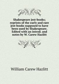 Shakespeare jest-books; reprints of the early and rare jest-books supposed to have been used by Shakespeare. Edited with an introd. and notes by W. Carew Hazlitt