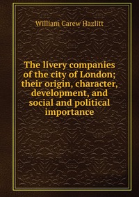 The livery companies of the city of London; their origin, character, development, and social and political importance