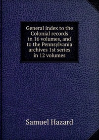 General index to the Colonial records in 16 volumes, and to the Pennsylvania archives 1st series in 12 volumes