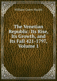 The Venetian Republic: Its Rise, Its Growth, and Its Fall 421-1797, Volume 1