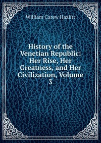 History of the Venetian Republic: Her Rise, Her Greatness, and Her Civilization, Volume 3