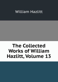 The Collected Works of William Hazlitt, Volume 13