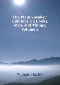 The Plain Speaker: Opinions On Books, Men, and Things, Volume 2