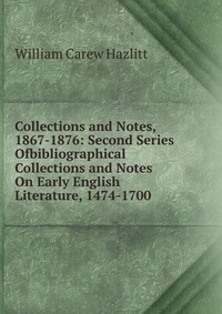 Collections and Notes, 1867-1876: Second Series Ofbibliographical Collections and Notes On Early English Literature, 1474-1700