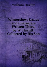 Winterslow: Essays and Characters Written There, by W. Hazlitt, Collected by His Son