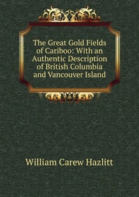 The Great Gold Fields of Cariboo: With an Authentic Description of British Columbia and Vancouver Island