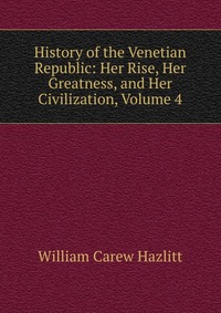 History of the Venetian Republic: Her Rise, Her Greatness, and Her Civilization, Volume 4