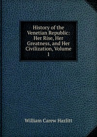 History of the Venetian Republic: Her Rise, Her Greatness, and Her Civilization, Volume 1