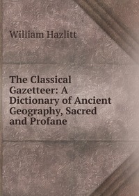 The Classical Gazetteer: A Dictionary of Ancient Geography, Sacred and Profane