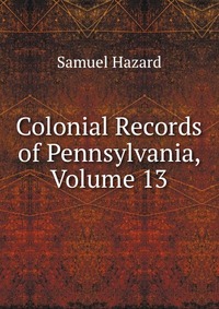 Colonial Records of Pennsylvania, Volume 13