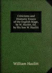 Criticisms and Dramatic Essays of the English Stage, by W. Hazlitt, Ed. by His Son W. Hazlitt