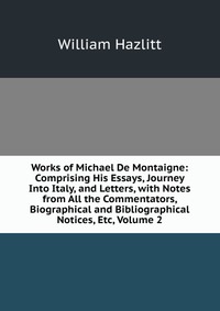 Works of Michael De Montaigne: Comprising His Essays, Journey Into Italy, and Letters, with Notes from All the Commentators, Biographical and Bibliographical Notices, Etc, Volume 2