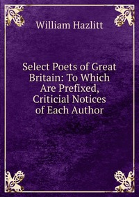 Select Poets of Great Britain: To Which Are Prefixed, Criticial Notices of Each Author