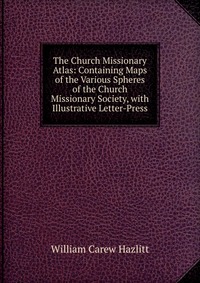 The Church Missionary Atlas: Containing Maps of the Various Spheres of the Church Missionary Society, with Illustrative Letter-Press