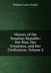 History of the Venetian Republic: Her Rise, Her Greatness, and Her Civilization, Volume 2