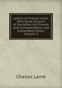 Letters of Charles Lamb: With Some Account of the Writer, His Friends and Correspondents, and Explanatory Notes, Volume 2