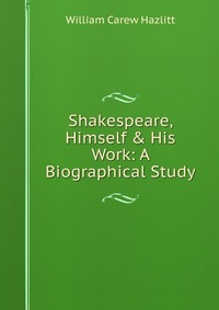 Shakespeare, Himself & His Work: A Biographical Study