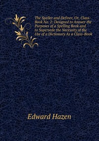 The Speller and Definer, Or, Class-Book No. 2: Designed to Answer the Purposes of a Spelling Book and to Supersede the Necessity of the Use of a Dictionary As a Class-Book